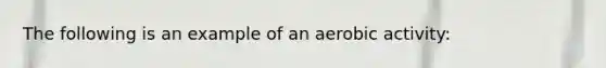 The following is an example of an aerobic activity: