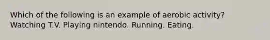 Which of the following is an example of aerobic activity? Watching T.V. Playing nintendo. Running. Eating.