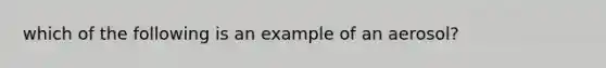 which of the following is an example of an aerosol?