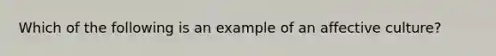 Which of the following is an example of an affective culture?