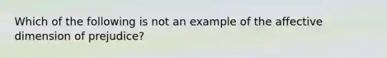 Which of the following is not an example of the affective dimension of prejudice?