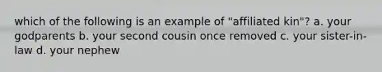 which of the following is an example of "affiliated kin"? a. your godparents b. your second cousin once removed c. your sister-in-law d. your nephew