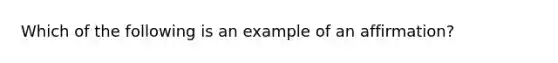 Which of the following is an example of an affirmation?