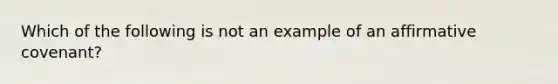 Which of the following is not an example of an affirmative covenant?