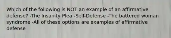 Which of the following is NOT an example of an affirmative defense? -The Insanity Plea -Self-Defense -The battered woman syndrome -All of these options are examples of affirmative defense