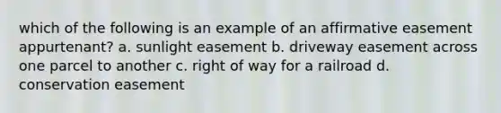 which of the following is an example of an affirmative easement appurtenant? a. sunlight easement b. driveway easement across one parcel to another c. right of way for a railroad d. conservation easement