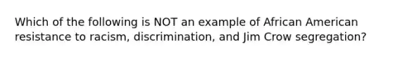 Which of the following is NOT an example of African American resistance to racism, discrimination, and Jim Crow segregation?