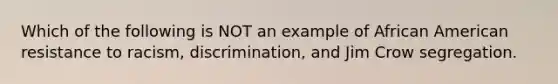 Which of the following is NOT an example of African American resistance to racism, discrimination, and Jim Crow segregation.