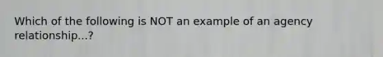 Which of the following is NOT an example of an agency relationship...?