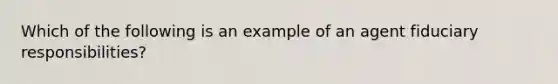 Which of the following is an example of an agent fiduciary responsibilities?