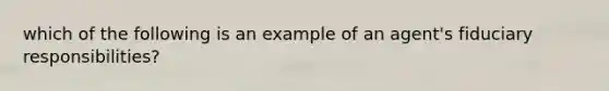 which of the following is an example of an agent's fiduciary responsibilities?