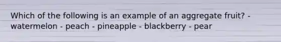 Which of the following is an example of an aggregate fruit? - watermelon - peach - pineapple - blackberry - pear