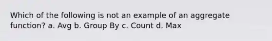 Which of the following is not an example of an aggregate function? a. Avg b. Group By c. Count d. Max