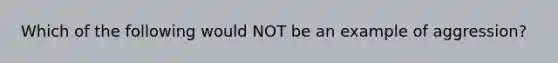 Which of the following would NOT be an example of aggression?