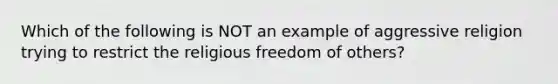 Which of the following is NOT an example of aggressive religion trying to restrict the religious freedom of others?