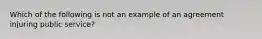 Which of the following is not an example of an agreement injuring public service?