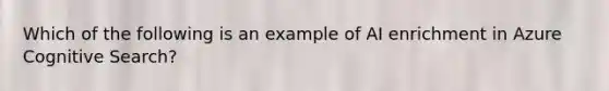 Which of the following is an example of AI enrichment in Azure Cognitive Search?