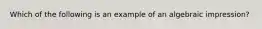 Which of the following is an example of an algebraic impression?