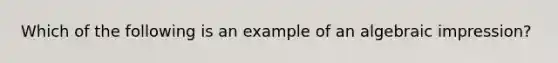 Which of the following is an example of an algebraic impression?