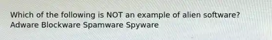 Which of the following is NOT an example of alien software? Adware Blockware Spamware Spyware