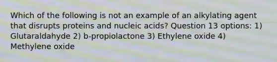 Which of the following is not an example of an alkylating agent that disrupts proteins and nucleic acids? Question 13 options: 1) Glutaraldahyde 2) b-propiolactone 3) Ethylene oxide 4) Methylene oxide