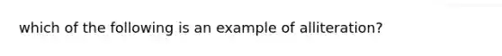 which of the following is an example of alliteration?