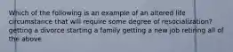 Which of the following is an example of an altered life circumstance that will require some degree of resocialization? getting a divorce starting a family getting a new job retiring all of the above