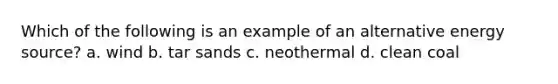 Which of the following is an example of an alternative energy source? a. wind b. tar sands c. neothermal d. clean coal