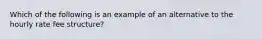 Which of the following is an example of an alternative to the hourly rate fee structure?