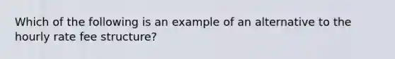 Which of the following is an example of an alternative to the hourly rate fee structure?