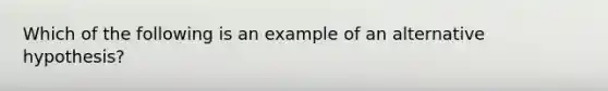 Which of the following is an example of an alternative hypothesis?