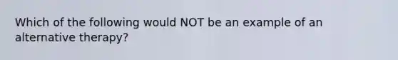 Which of the following would NOT be an example of an alternative therapy?