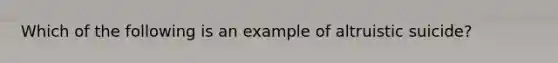 Which of the following is an example of altruistic suicide?