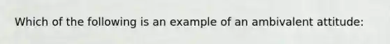 Which of the following is an example of an ambivalent attitude: