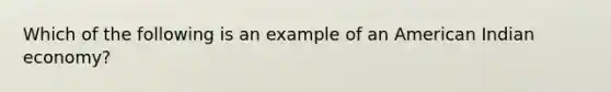 Which of the following is an example of an American Indian economy?