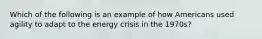 Which of the following is an example of how Americans used agility to adapt to the energy crisis in the 1970s?