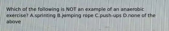 Which of the following is NOT an example of an anaerobic exercise? A.sprinting B.jumping rope C.push-ups D.none of the above