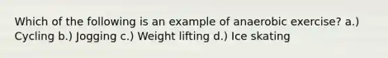 Which of the following is an example of anaerobic exercise? a.) Cycling b.) Jogging c.) Weight lifting d.) Ice skating