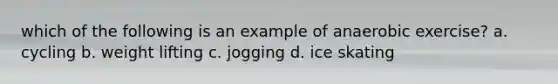 which of the following is an example of anaerobic exercise? a. cycling b. weight lifting c. jogging d. ice skating