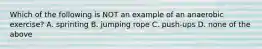 Which of the following is NOT an example of an anaerobic exercise? A. sprinting B. jumping rope C. push-ups D. none of the above