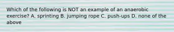 Which of the following is NOT an example of an anaerobic exercise? A. sprinting B. jumping rope C. push-ups D. none of the above