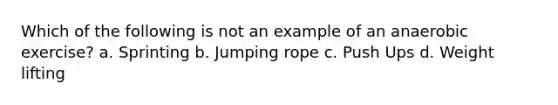 Which of the following is not an example of an anaerobic exercise? a. Sprinting b. Jumping rope c. Push Ups d. Weight lifting