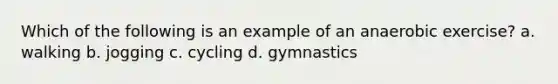 Which of the following is an example of an anaerobic exercise? a. walking b. jogging c. cycling d. gymnastics