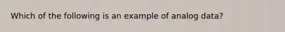 Which of the following is an example of analog data?