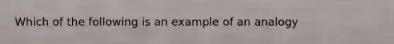 Which of the following is an example of an analogy