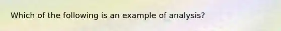 Which of the following is an example of analysis?