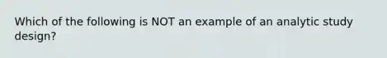 Which of the following is NOT an example of an analytic study design?