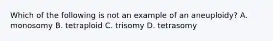 Which of the following is not an example of an aneuploidy? A. monosomy B. tetraploid C. trisomy D. tetrasomy