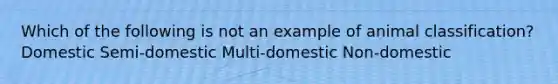 Which of the following is not an example of animal classification? Domestic Semi-domestic Multi-domestic Non-domestic