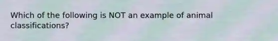 Which of the following is NOT an example of animal classifications?